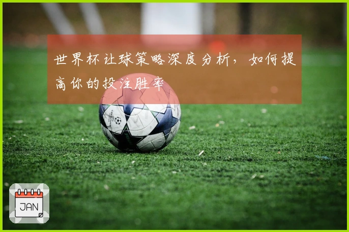 世界杯让球策略深度分析，如何提高你的投注胜率