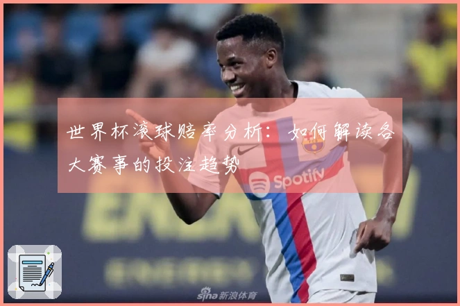 世界杯滚球赔率分析：如何解读各大赛事的投注趋势