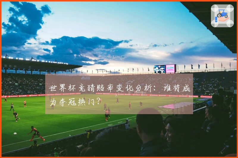 世界杯竞猜赔率变化分析：谁将成为夺冠热门？