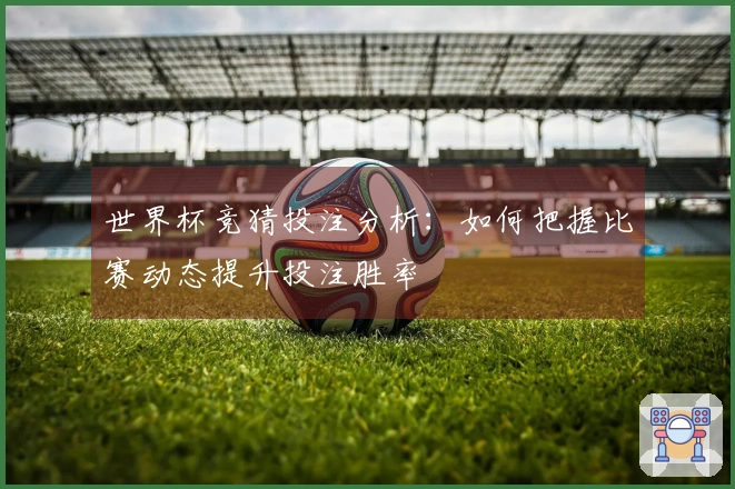 世界杯竞猜投注分析：如何把握比赛动态提升投注胜率
