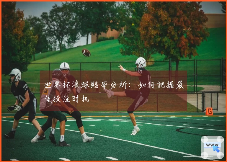 世界杯滚球赔率分析：如何把握最佳投注时机