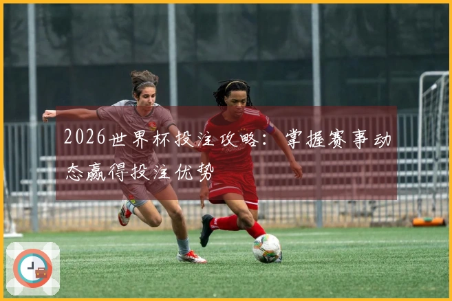 2026世界杯投注攻略：掌握赛事动态赢得投注优势