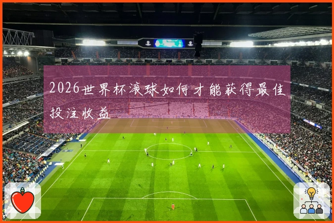 2026世界杯滚球如何才能获得最佳投注收益