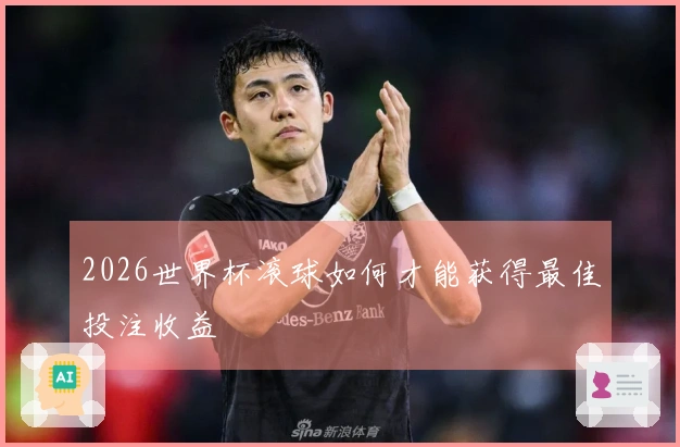 2026世界杯滚球如何才能获得最佳投注收益