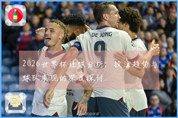 2026世界杯让球分析：投注趋势与球队表现的深度探讨