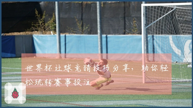 世界杯让球竞猜技巧分享，助你轻松玩转赛事投注