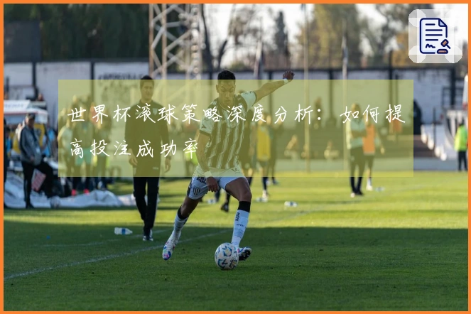 世界杯滚球策略深度分析：如何提高投注成功率