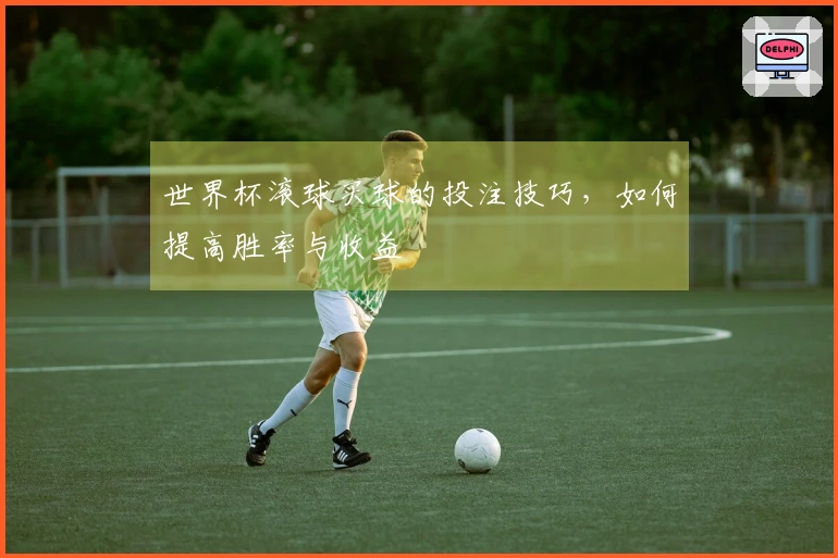 世界杯滚球买球的投注技巧，如何提高胜率与收益