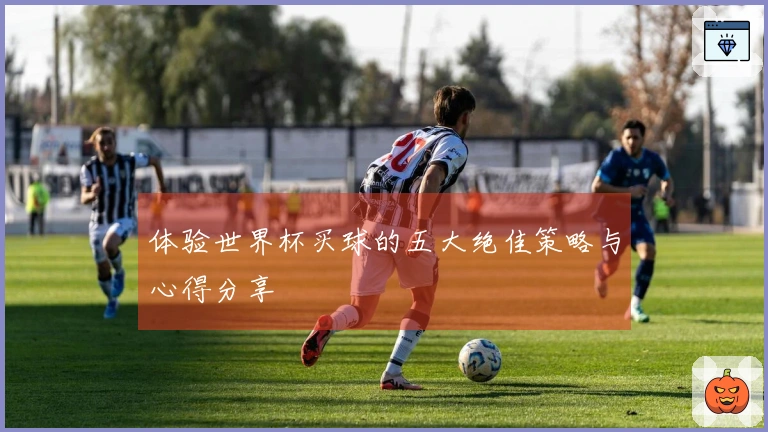 体验世界杯买球的五大绝佳策略与心得分享