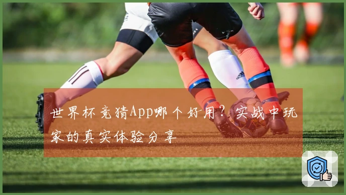 世界杯竞猜App哪个好用？实战中玩家的真实体验分享