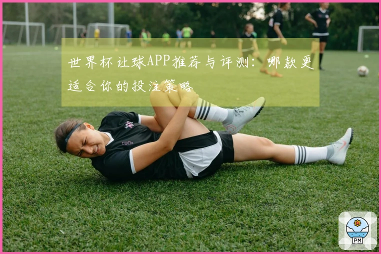 世界杯让球APP推荐与评测:哪款更适合你的投注策略