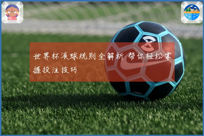 世界杯滚球规则全解析 帮你轻松掌握投注技巧