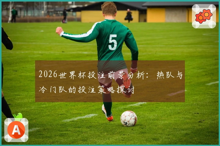 2026世界杯投注前景分析：热队与冷门队的投注策略探讨