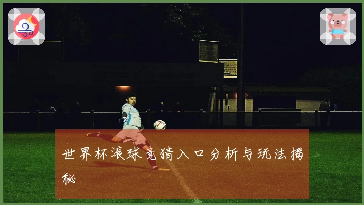 世界杯滚球竞猜入口分析与玩法揭秘
