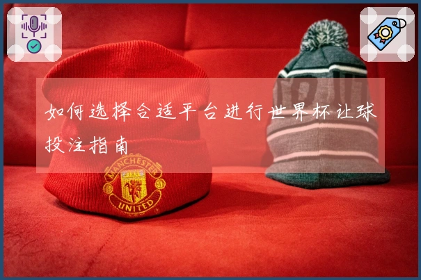 如何选择合适平台进行世界杯让球投注指南