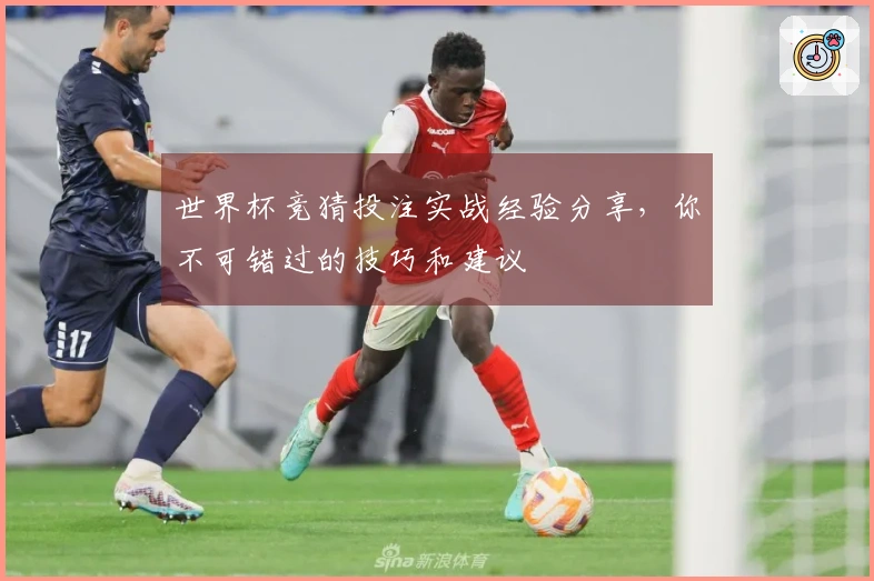世界杯竞猜投注实战经验分享，你不可错过的技巧和建议