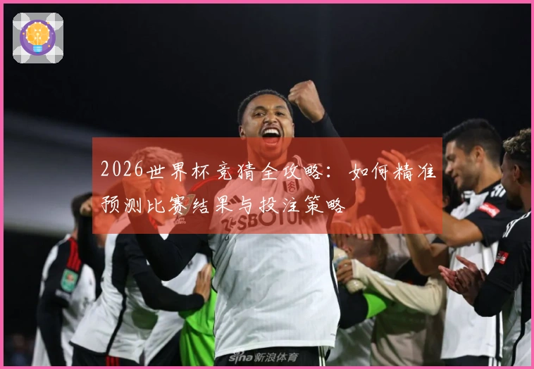 2026世界杯竞猜全攻略：如何精准预测比赛结果与投注策略